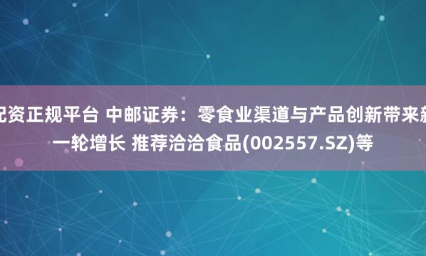 配资正规平台 中邮证券：零食业渠道与产品创新带来新一轮增长 推荐洽洽食品(002557.SZ)等