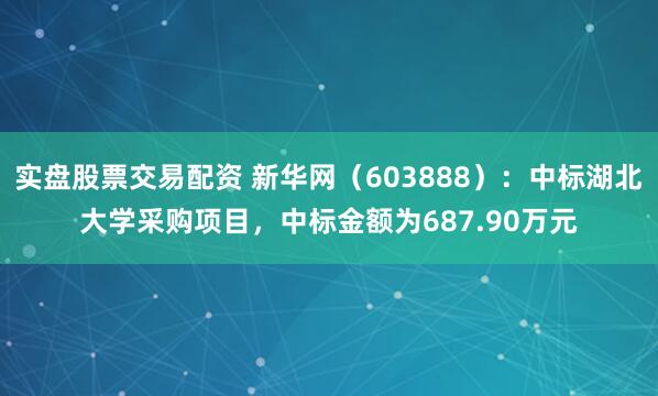 实盘股票交易配资 新华网（603888）：中标湖北大学采购项目，中标金额为687.90万元