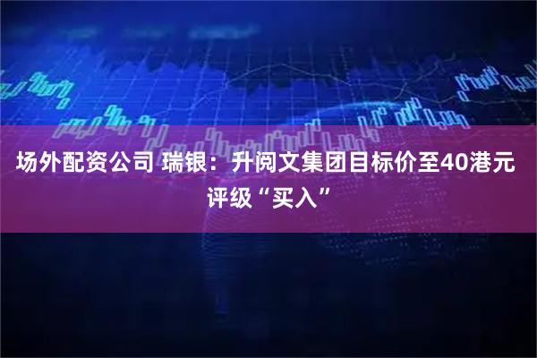 场外配资公司 瑞银：升阅文集团目标价至40港元 评级“买入”