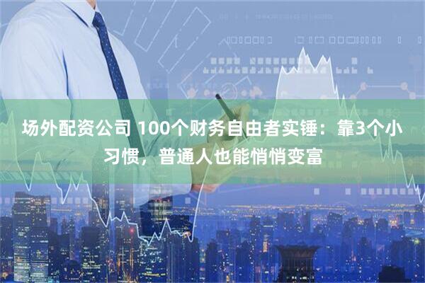 场外配资公司 100个财务自由者实锤：靠3个小习惯，普通人也能悄悄变富