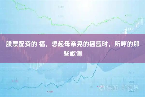 股票配资的 福，想起母亲晃的摇篮时，所哼的那些歌调