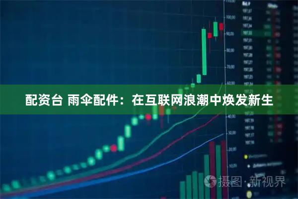 配资台 雨伞配件：在互联网浪潮中焕发新生