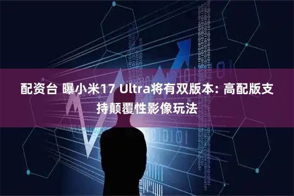 配资台 曝小米17 Ultra将有双版本: 高配版支持颠覆性影像玩法